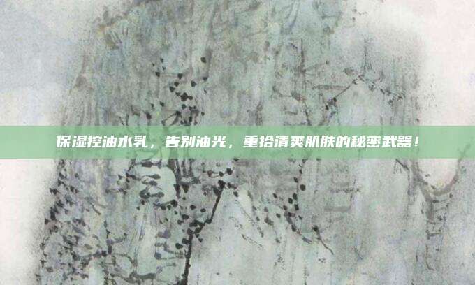 保湿控油水乳，告别油光，重拾清爽肌肤的秘密武器！