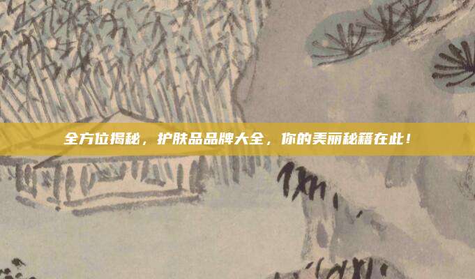 全方位揭秘，护肤品品牌大全，你的美丽秘籍在此！