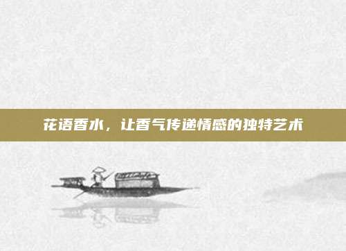 花语香水,让香气传递情感的独特艺术