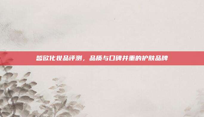 皙欧化妆品评测，品质与口碑并重的护肤品牌