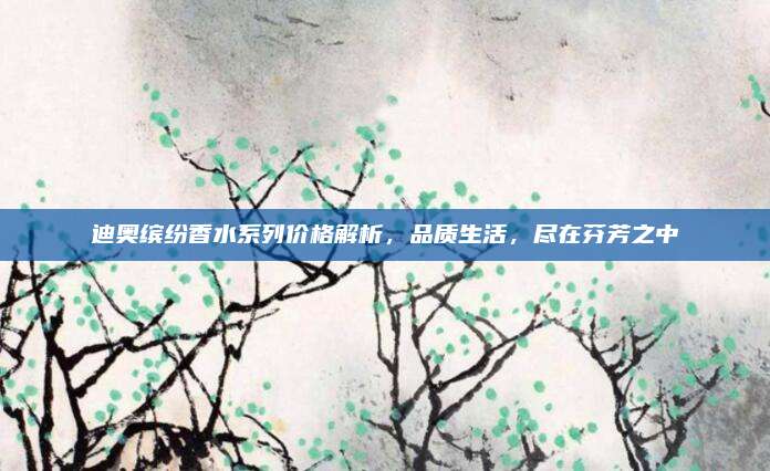 迪奥缤纷香水系列价格解析，品质生活，尽在芬芳之中