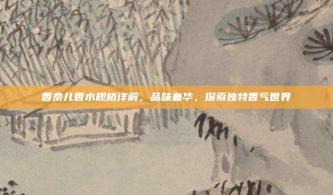 香奈儿香水规格详解,品味奢华,探索独特香气世界
