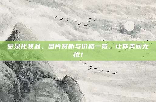 梦泉化妆品，图片赏析与价格一览，让你美丽无忧！