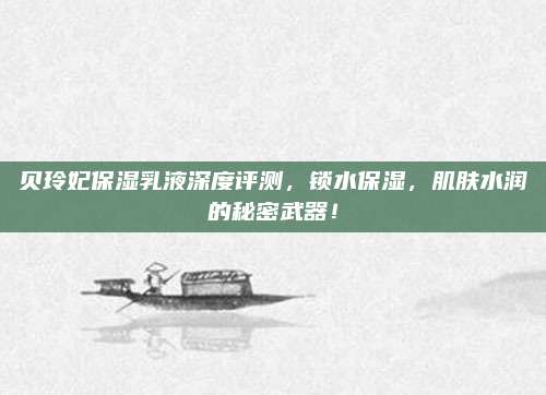贝玲妃保湿乳液深度评测，锁水保湿，肌肤水润的秘密武器！