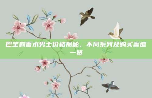 巴宝莉香水男士价格揭秘,不同系列及购买渠道一览
