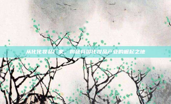 从化化妆品厂家,揭秘我国化妆品产业的崛起之地