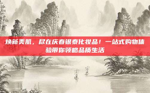 焕新美肌,尽在庆春银泰化妆品!一站式购物体验带你领略品质生活
