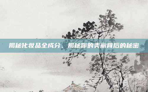 揭秘化妆品全成分,揭秘你的美丽背后的秘密