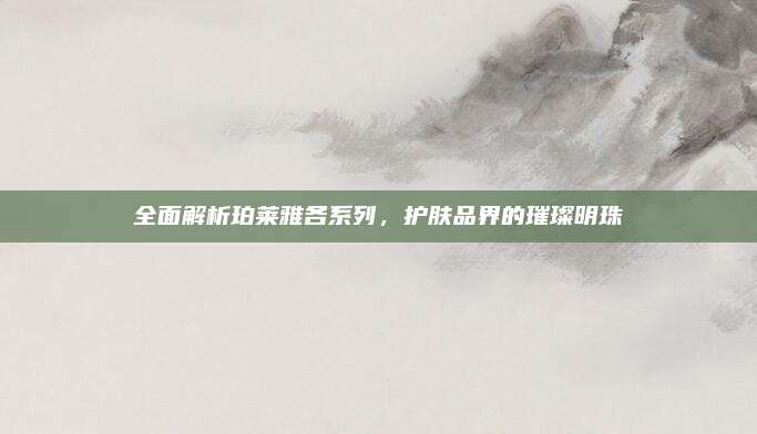 全面解析珀莱雅各系列，护肤品界的璀璨明珠