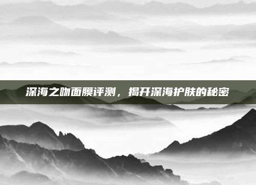 深海之吻面膜评测,揭开深海护肤的秘密