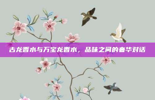 古龙香水与万宝龙香水，品味之间的奢华对话