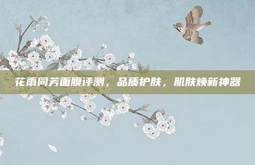 花雨同芳面膜评测，品质护肤，肌肤焕新神器