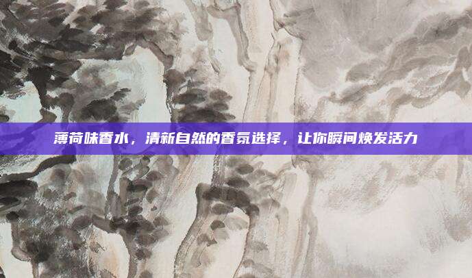 薄荷味香水，清新自然的香氛选择，让你瞬间焕发活力