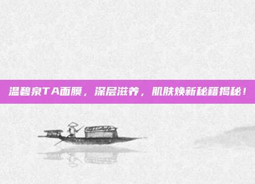 温碧泉TA面膜,深层滋养,肌肤焕新秘籍揭秘!
