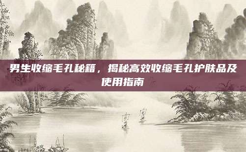 男生收缩毛孔秘籍,揭秘高效收缩毛孔护肤品及使用指南