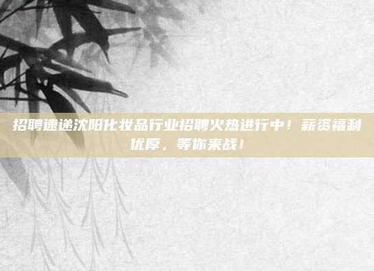 招聘速递沈阳化妆品行业招聘火热进行中!薪资福利优厚,等你来战!