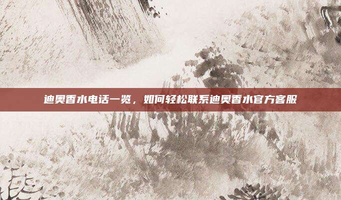 迪奥香水电话一览,如何轻松联系迪奥香水官方客服
