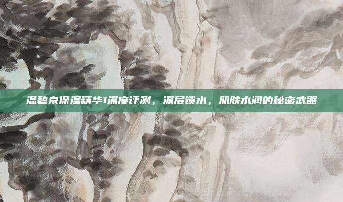 温碧泉保湿精华1深度评测，深层锁水，肌肤水润的秘密武器
