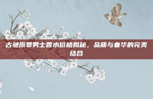 古驰原罪男士香水价格揭秘，品质与奢华的完美结合