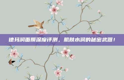 德玛润面膜深度评测，肌肤水润的秘密武器！