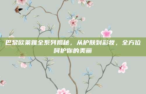 巴黎欧莱雅全系列揭秘，从护肤到彩妆，全方位呵护你的美丽