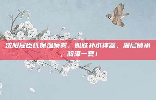 沈阳屈臣氏保湿喷雾，肌肤补水神器，深层锁水，润泽一夏！
