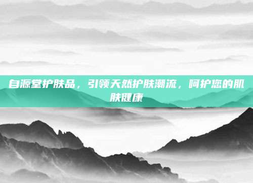 自源堂护肤品，引领天然护肤潮流，呵护您的肌肤健康