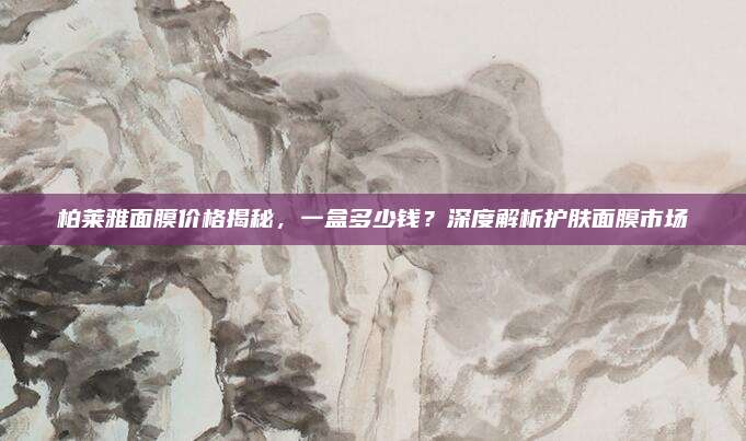 柏莱雅面膜价格揭秘,一盒多少钱?深度解析护肤面膜市场
