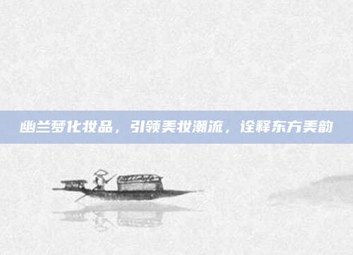 幽兰梦化妆品,引领美妆潮流,诠释东方美韵