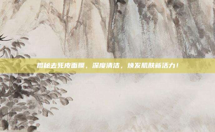 揭秘去死皮面膜，深度清洁，焕发肌肤新活力！