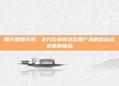 膜方面膜评测，全方位解析这款膜产品的优缺点及使用体验
