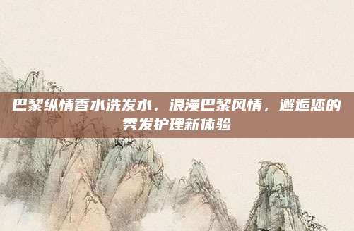 巴黎纵情香水洗发水,浪漫巴黎风情,邂逅您的秀发护理新体验