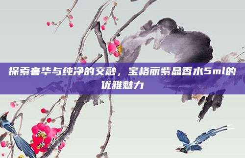 探索奢华与纯净的交融，宝格丽紫晶香水5ml的优雅魅力