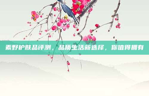 素野护肤品评测,品质生活新选择,你值得拥有
