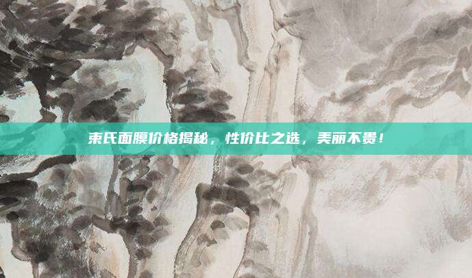 束氏面膜价格揭秘，性价比之选，美丽不贵！