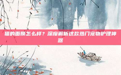 猫的面膜怎么样？深度解析这款热门宠物护理神器