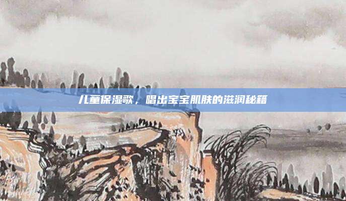 儿童保湿歌，唱出宝宝肌肤的滋润秘籍
