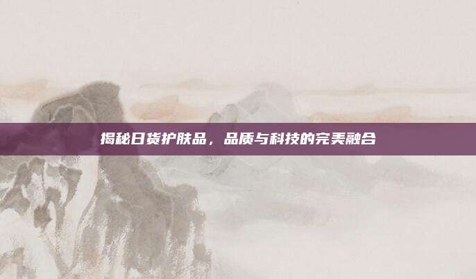揭秘日货护肤品，品质与科技的完美融合