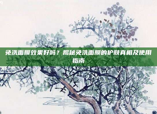 免洗面膜效果好吗？揭秘免洗面膜的护肤真相及使用指南