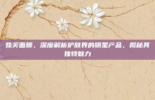 姝芙面膜，深度解析护肤界的明星产品，揭秘其独特魅力