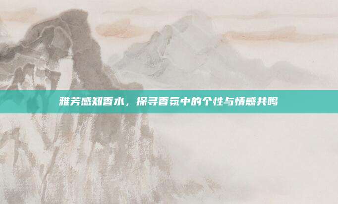 雅芳感知香水，探寻香氛中的个性与情感共鸣
