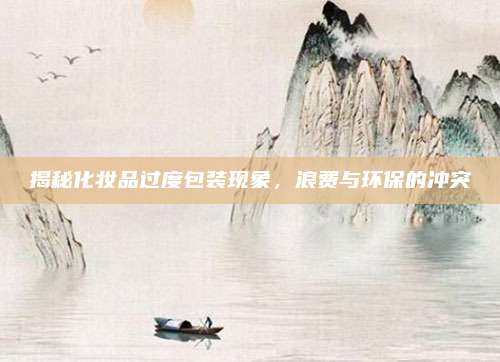 揭秘化妆品过度包装现象，浪费与环保的冲突