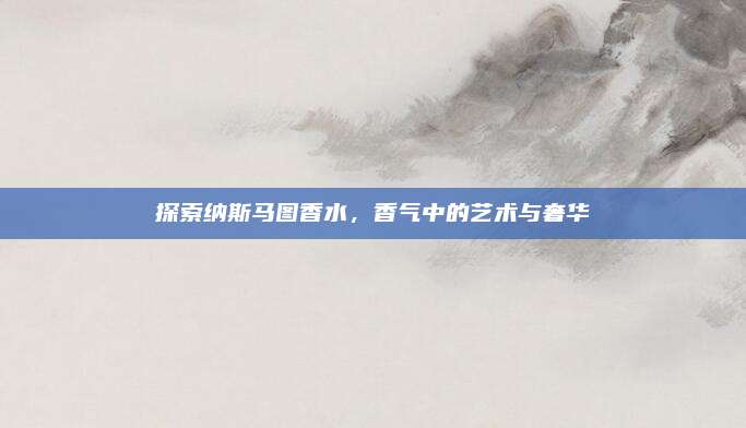 探索纳斯马图香水,香气中的艺术与奢华