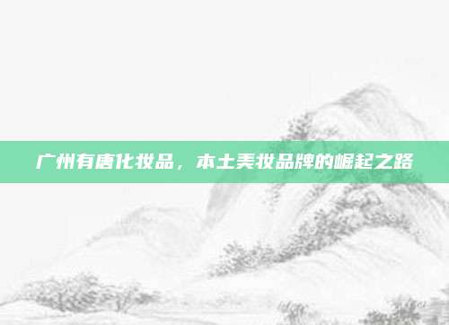 广州有唐化妆品,本土美妆品牌的崛起之路