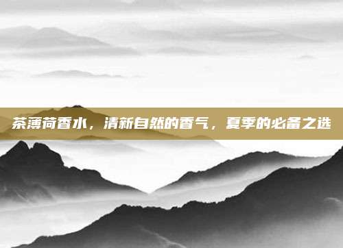 茶薄荷香水,清新自然的香气,夏季的必备之选