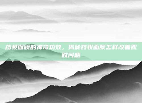 药妆面膜的神奇功效，揭秘药妆面膜怎样改善肌肤问题