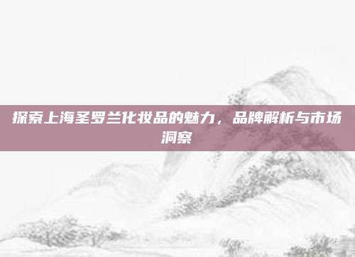 探索上海圣罗兰化妆品的魅力，品牌解析与市场洞察