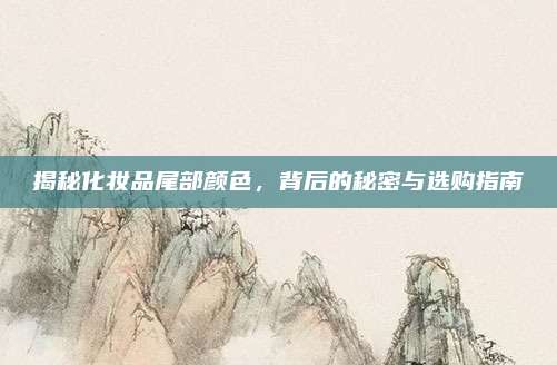 揭秘化妆品尾部颜色,背后的秘密与选购指南