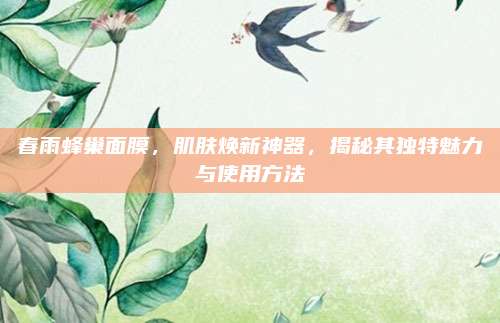 春雨蜂巢面膜，肌肤焕新神器，揭秘其独特魅力与使用方法