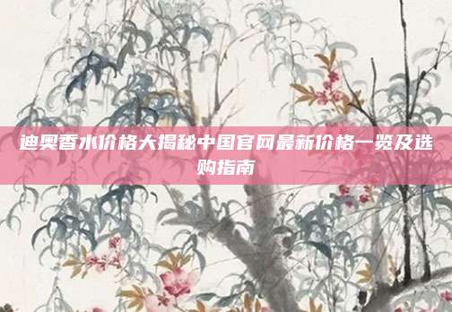 迪奥香水价格大揭秘中国官网最新价格一览及选购指南